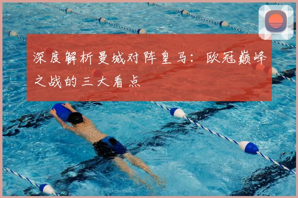 深度解析曼城对阵皇马：欧冠巅峰之战的三大看点