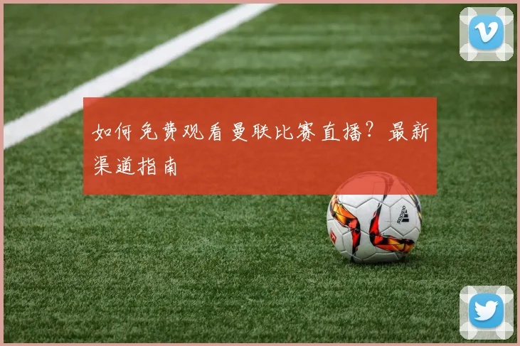 如何免费观看曼联比赛直播？最新渠道指南