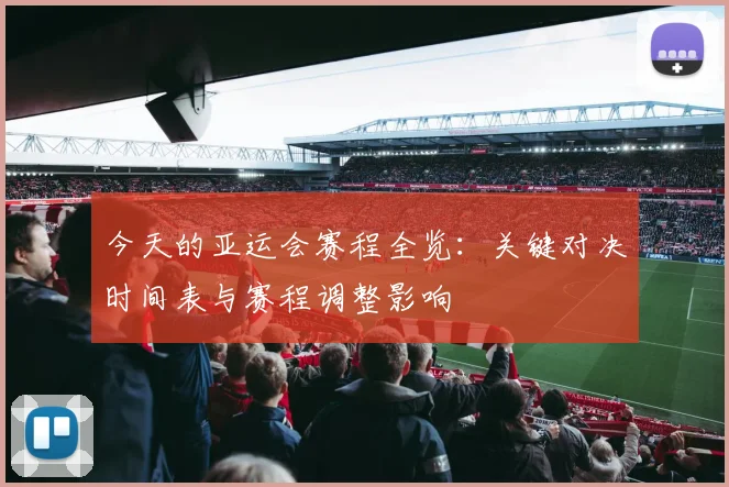 今天的亚运会赛程全览：关键对决时间表与赛程调整影响