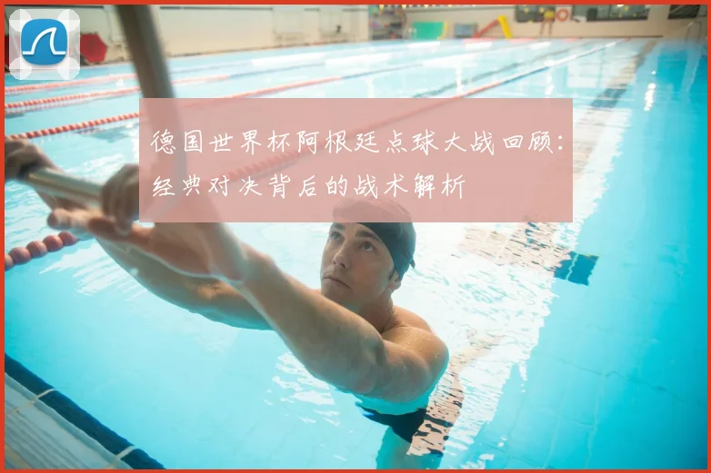 德国世界杯阿根廷点球大战回顾：经典对决背后的战术解析