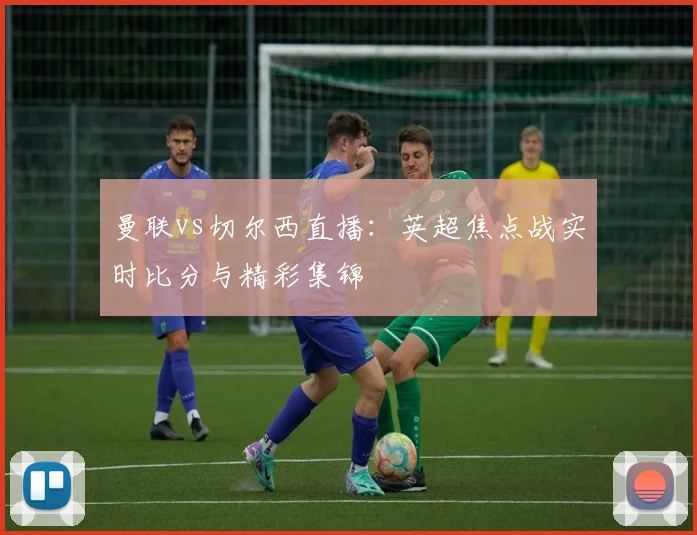 曼联vs切尔西直播：英超焦点战实时比分与精彩集锦