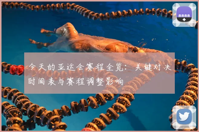 今天的亚运会赛程全览：关键对决时间表与赛程调整影响