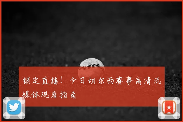 锁定直播！今日切尔西赛事高清流媒体观看指南