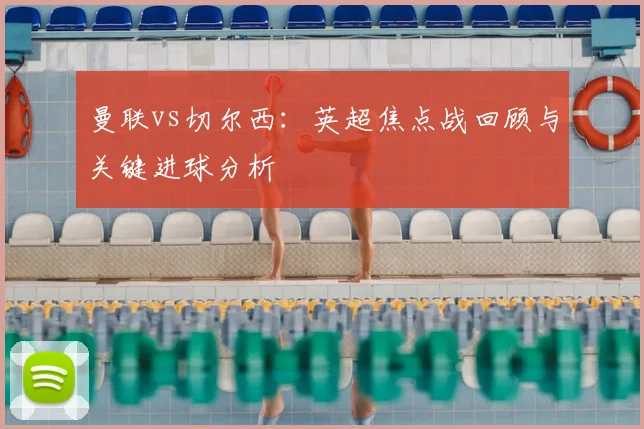 曼联vs切尔西：英超焦点战回顾与关键进球分析