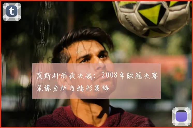 莫斯科雨夜决战：2008年欧冠决赛录像分析与精彩集锦