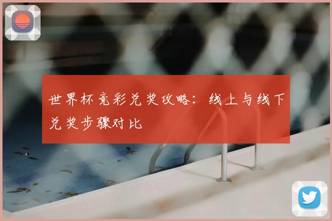 世界杯竞彩兑奖攻略：线上与线下兑奖步骤对比