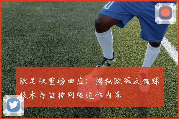 欧足联重磅回应：揭秘欧冠反假球技术与监控网络运作内幕