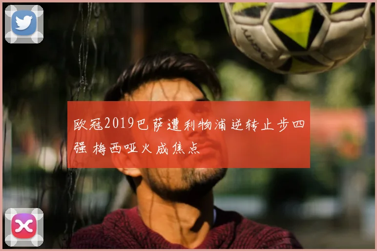 欧冠2019巴萨遭利物浦逆转止步四强 梅西哑火成焦点