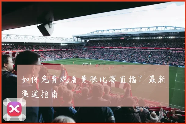 如何免费观看曼联比赛直播？最新渠道指南