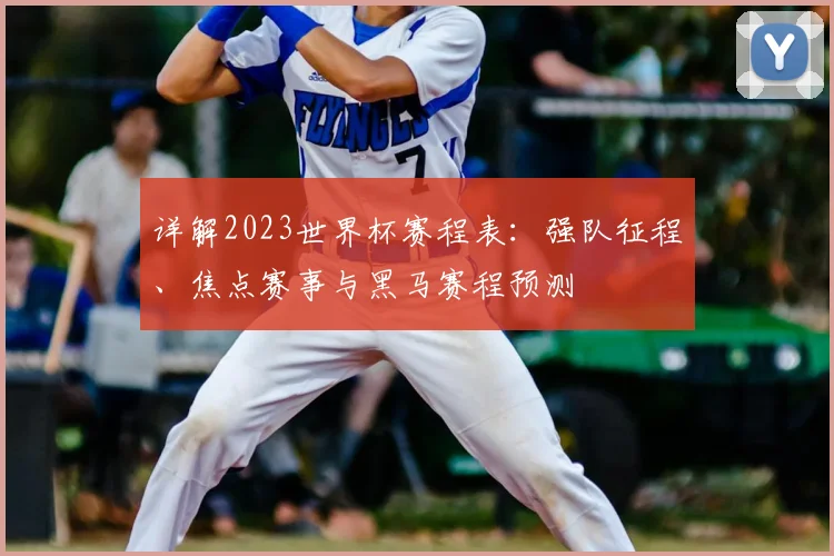详解2023世界杯赛程表：强队征程、焦点赛事与黑马赛程预测