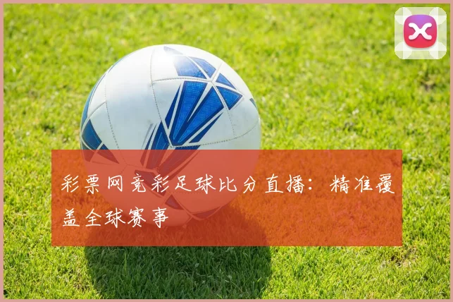 彩票网竞彩足球比分直播：精准覆盖全球赛事