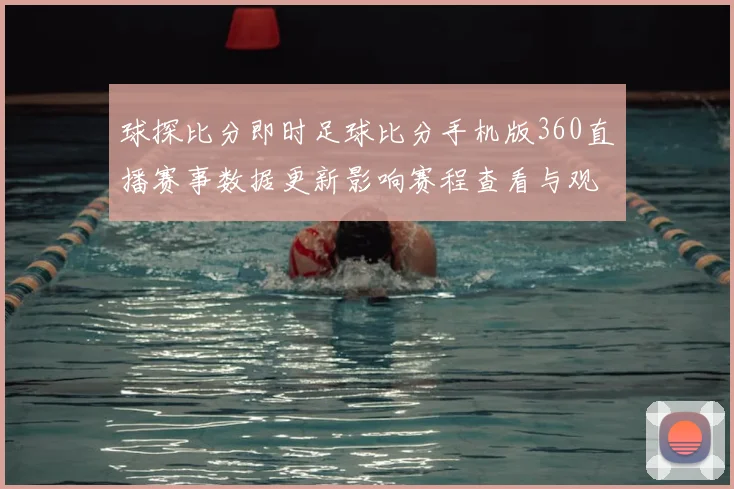 球探比分即时足球比分手机版360直播赛事数据更新影响赛程查看与观赛体验