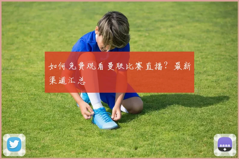 如何免费观看曼联比赛直播？最新渠道汇总