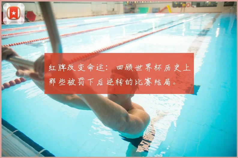 红牌改变命运：回顾世界杯历史上那些被罚下后逆转的比赛结局。