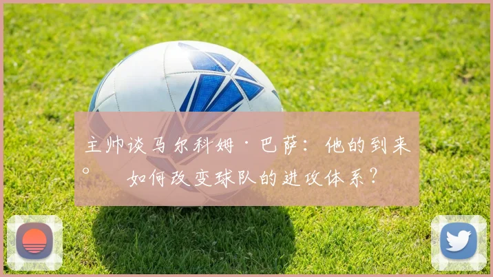 主帅谈马尔科姆·巴萨：他的到来将如何改变球队的进攻体系？