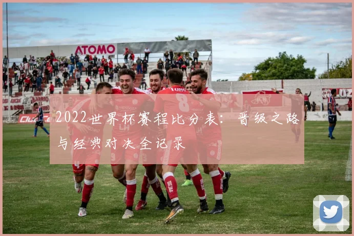 2022世界杯赛程比分表：晋级之路与经典对决全记录