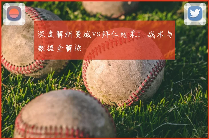 深度解析曼城vs拜仁结果：战术与数据全解读