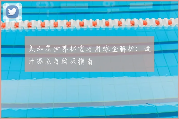 美加墨世界杯官方用球全解析：设计亮点与购买指南