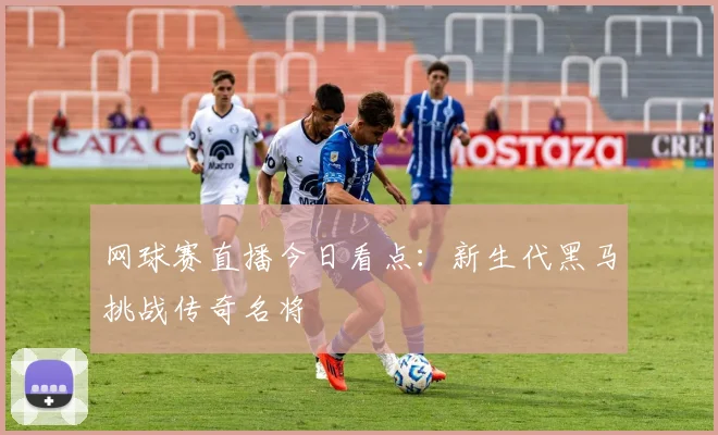 网球赛直播今日看点：新生代黑马挑战传奇名将