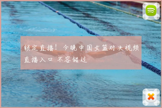 锁定直播！今晚中国女篮对决视频直播入口 不容错过