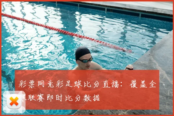 彩票网竞彩足球比分直播：覆盖全球联赛即时比分数据