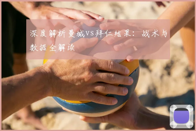深度解析曼城vs拜仁结果：战术与数据全解读