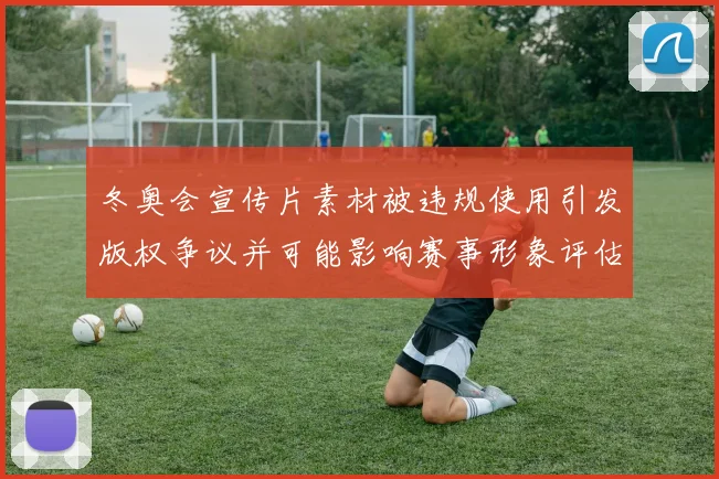 冬奥会宣传片素材被违规使用引发版权争议并可能影响赛事形象评估