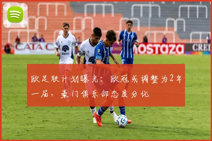 欧足联计划曝光：欧冠或调整为2年一届，豪门俱乐部态度分化