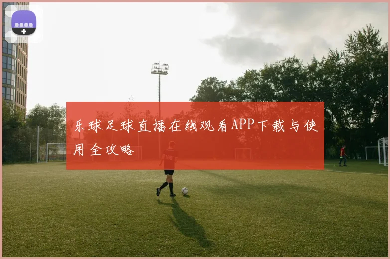 乐球足球直播在线观看APP下载与使用全攻略