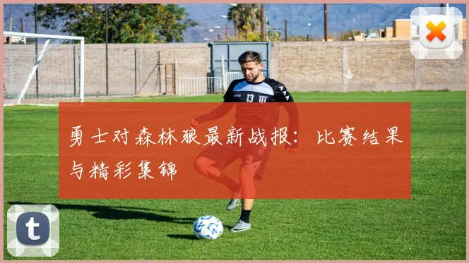 勇士对森林狼最新战报：比赛结果与精彩集锦