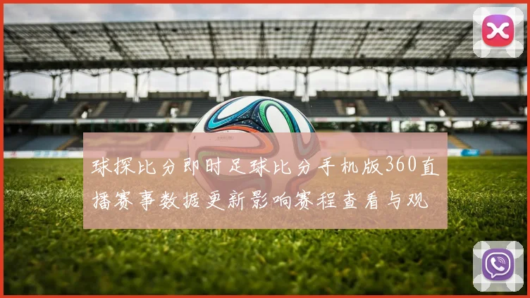 球探比分即时足球比分手机版360直播赛事数据更新影响赛程查看与观赛体验