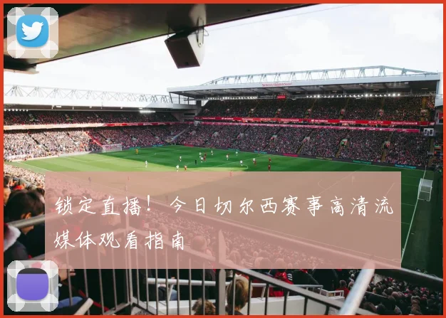 锁定直播！今日切尔西赛事高清流媒体观看指南