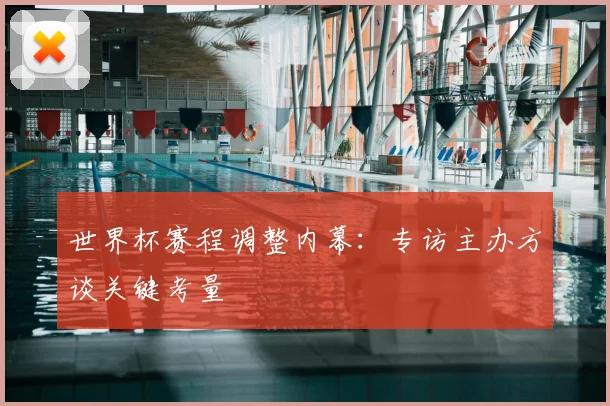 世界杯赛程调整内幕:专访主办方谈关键考量
