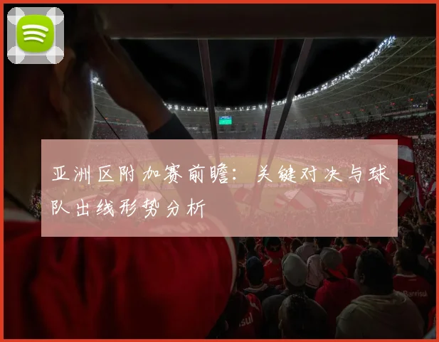 亚洲区附加赛前瞻：关键对决与球队出线形势分析