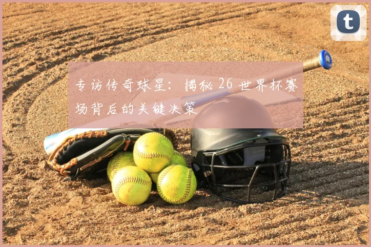 专访传奇球星：揭秘 26 世界杯赛场背后的关键决策