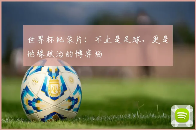 世界杯纪录片：不止是足球，更是地缘政治的博弈场