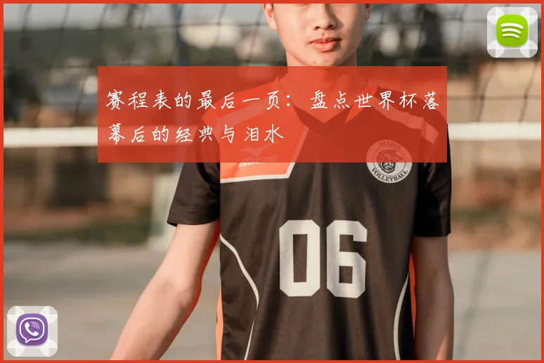 赛程表的最后一页：盘点世界杯落幕后的经典与泪水