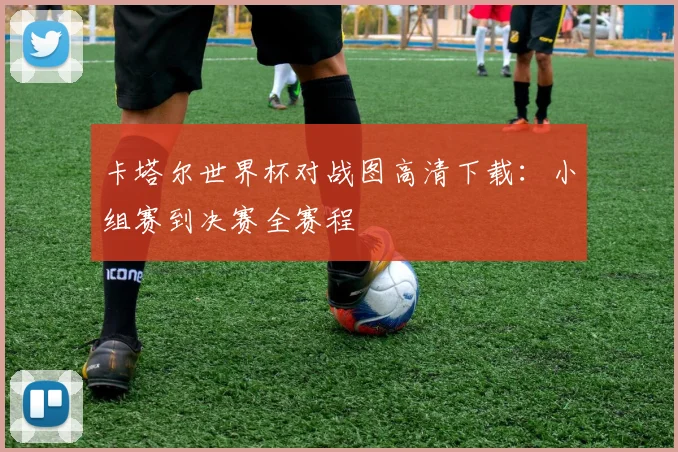 卡塔尔世界杯对战图高清下载：小组赛到决赛全赛程