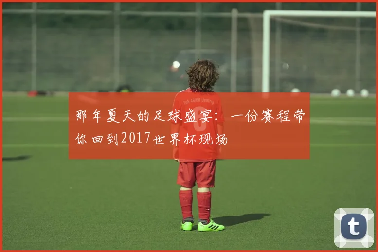 那年夏天的足球盛宴：一份赛程带你回到2017世界杯现场