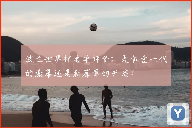 波兰世界杯名单评价：是黄金一代的谢幕还是新篇章的开启？