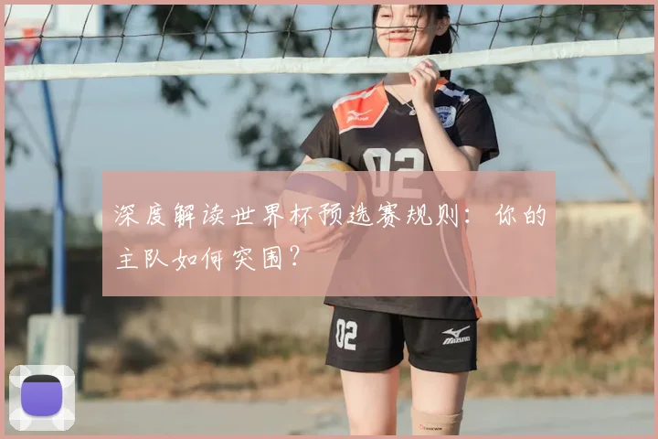 深度解读世界杯预选赛规则：你的主队如何突围？