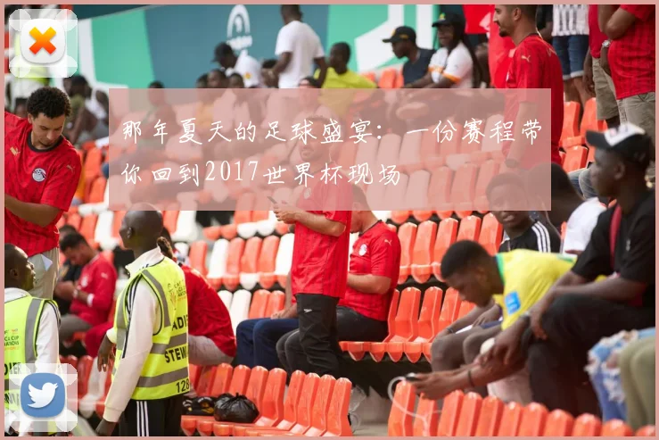 那年夏天的足球盛宴:一份赛程带你回到2017世界杯现场
