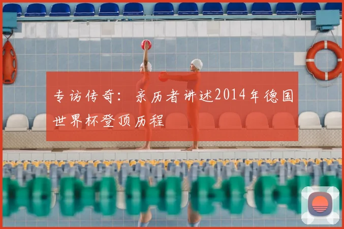 专访传奇：亲历者讲述2014年德国世界杯登顶历程