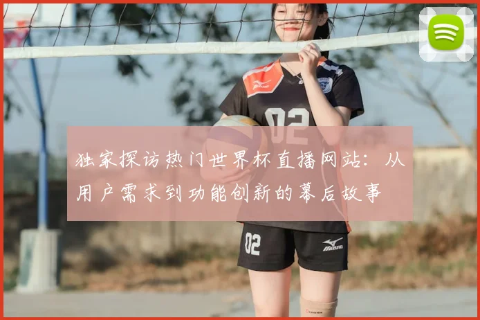 独家探访热门世界杯直播网站：从用户需求到功能创新的幕后故事