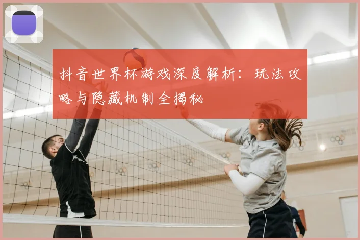 抖音世界杯游戏深度解析：玩法攻略与隐藏机制全揭秘