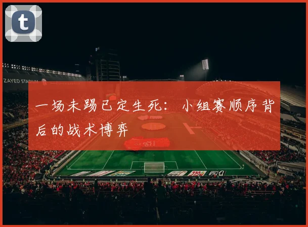 一场未踢已定生死：小组赛顺序背后的战术博弈
