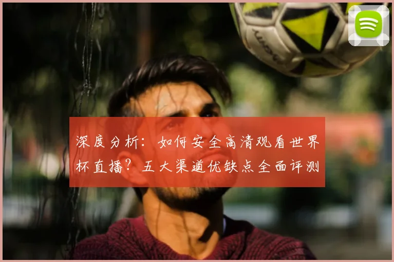 深度分析：如何安全高清观看世界杯直播？五大渠道优缺点全面评测