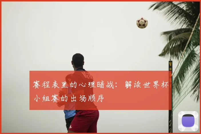 赛程表里的心理暗战:解读世界杯小组赛的出场顺序