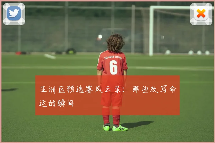 亚洲区预选赛风云录:那些改写命运的瞬间