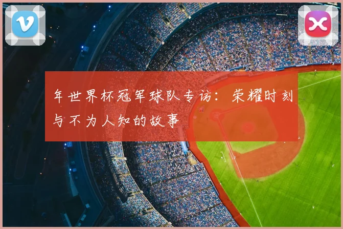 年世界杯冠军球队专访：荣耀时刻与不为人知的故事